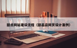 固原甜点网站建设流程（甜品店网页设计案例）