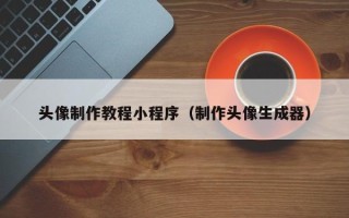 固原头像制作教程小程序（制作头像生成器）