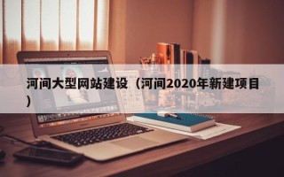 固原河间大型网站建设（河间2020年新建项目）