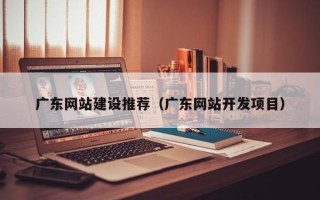 固原广东网站建设推荐（广东网站开发项目）