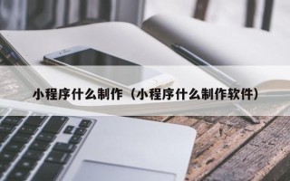 固原小程序什么制作（小程序什么制作软件）