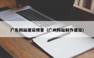 固原广东网站建设博客（广州网站制作建设）