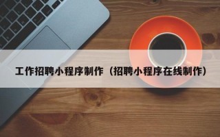 固原工作招聘小程序制作（招聘小程序在线制作）