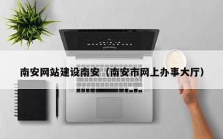 固原南安网站建设南安（南安市网上办事大厅）