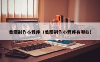 固原美图制作小程序（美图制作小程序有哪些）