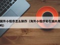 固原国外小程序怎么制作（海外小程序能在国内用吗）