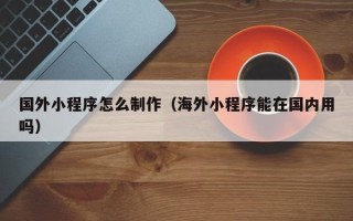 固原国外小程序怎么制作（海外小程序能在国内用吗）