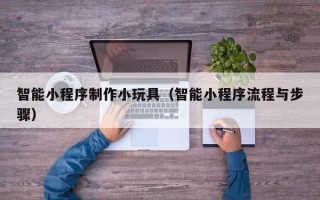 固原智能小程序制作小玩具（智能小程序流程与步骤）