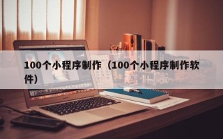 固原100个小程序制作（100个小程序制作软件）
